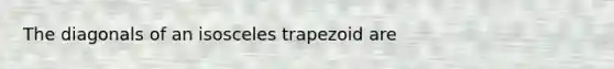 The diagonals of an isosceles trapezoid are