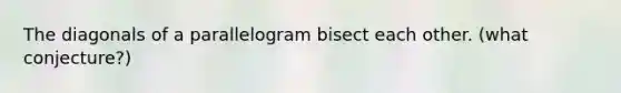 The diagonals of a parallelogram bisect each other. (what conjecture?)
