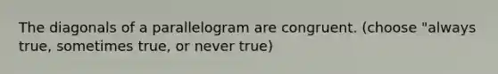 The diagonals of a parallelogram are congruent. (choose "always true, sometimes true, or never true)