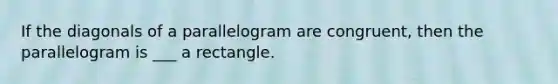 If the diagonals of a parallelogram are congruent, then the parallelogram is ___ a rectangle.