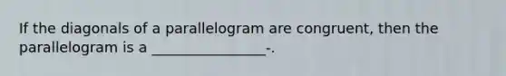 If the diagonals of a parallelogram are congruent, then the parallelogram is a ________________-.