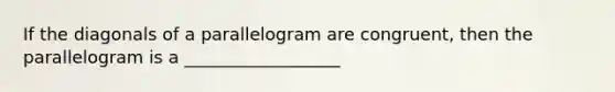 If the diagonals of a parallelogram are congruent, then the parallelogram is a __________________