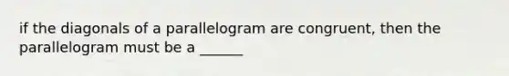 if the diagonals of a parallelogram are congruent, then the parallelogram must be a ______