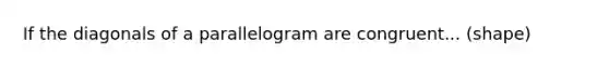 If the diagonals of a parallelogram are congruent... (shape)