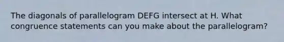 The diagonals of parallelogram DEFG intersect at H. What congruence statements can you make about the parallelogram?