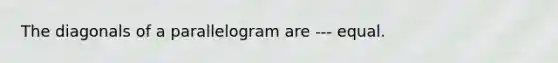 The diagonals of a parallelogram are --- equal.