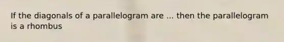 If the diagonals of a parallelogram are ... then the parallelogram is a rhombus