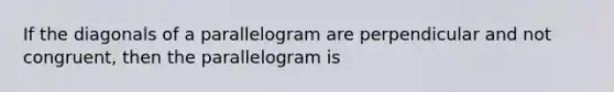 If the diagonals of a parallelogram are perpendicular and not congruent, then the parallelogram is