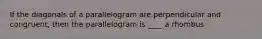If the diagonals of a parallelogram are perpendicular and congruent, then the parallelogram is ____ a rhombus