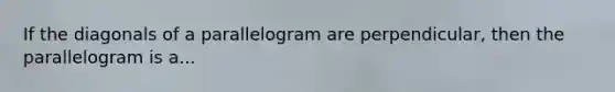 If the diagonals of a parallelogram are perpendicular, then the parallelogram is a...