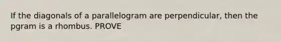 If the diagonals of a parallelogram are perpendicular, then the pgram is a rhombus. PROVE