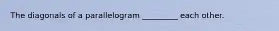 The diagonals of a parallelogram _________ each other.