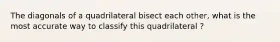 The diagonals of a quadrilateral bisect each other, what is the most accurate way to classify this quadrilateral ?