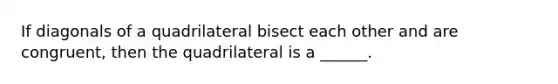 If diagonals of a quadrilateral bisect each other and are congruent, then the quadrilateral is a ______.