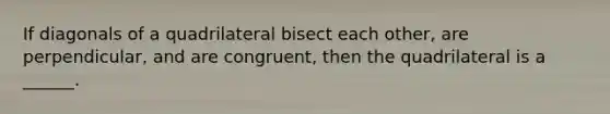 If diagonals of a quadrilateral bisect each other, are perpendicular, and are congruent, then the quadrilateral is a ______.