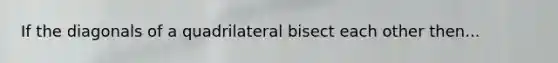 If the diagonals of a quadrilateral bisect each other then...