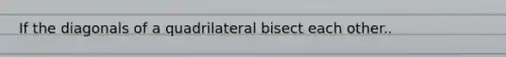 If the diagonals of a quadrilateral bisect each other..