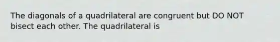 The diagonals of a quadrilateral are congruent but DO NOT bisect each other. The quadrilateral is