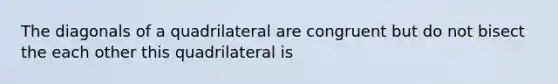 The diagonals of a quadrilateral are congruent but do not bisect the each other this quadrilateral is