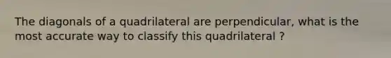 The diagonals of a quadrilateral are perpendicular, what is the most accurate way to classify this quadrilateral ?