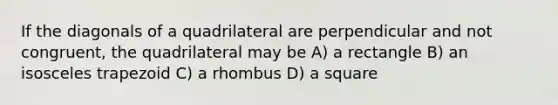 If the diagonals of a quadrilateral are perpendicular and not congruent, the quadrilateral may be A) a rectangle B) an isosceles trapezoid C) a rhombus D) a square