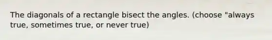 The diagonals of a rectangle bisect the angles. (choose "always true, sometimes true, or never true)