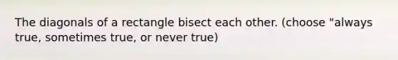 The diagonals of a rectangle bisect each other. (choose "always true, sometimes true, or never true)