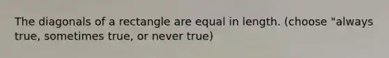 The diagonals of a rectangle are equal in length. (choose "always true, sometimes true, or never true)