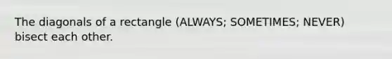 The diagonals of a rectangle (ALWAYS; SOMETIMES; NEVER) bisect each other.