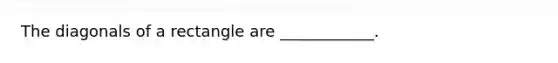 The diagonals of a rectangle are ____________.