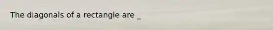The diagonals of a rectangle are _