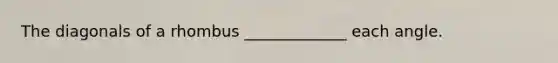 The diagonals of a rhombus _____________ each angle.