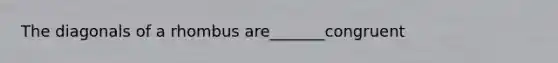 The diagonals of a rhombus are_______congruent