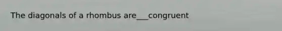 The diagonals of a rhombus are___congruent