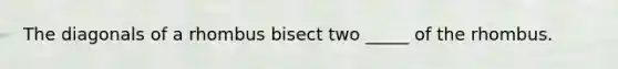 The diagonals of a rhombus bisect two _____ of the rhombus.