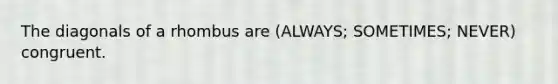 The diagonals of a rhombus are (ALWAYS; SOMETIMES; NEVER) congruent.