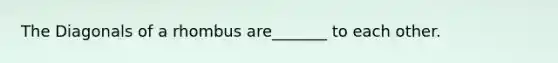 The Diagonals of a rhombus are_______ to each other.