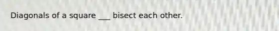 Diagonals of a square ___ bisect each other.