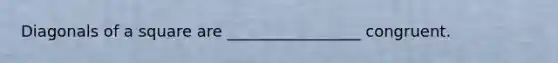 Diagonals of a square are _________________ congruent.