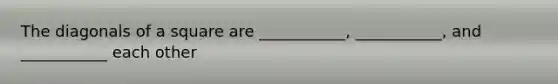 The diagonals of a square are ___________, ___________, and ___________ each other