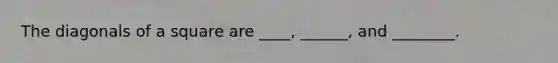 The diagonals of a square are ____, ______, and ________.
