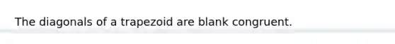 The diagonals of a trapezoid are blank congruent.