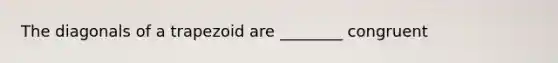The diagonals of a trapezoid are ________ congruent