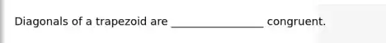 Diagonals of a trapezoid are _________________ congruent.