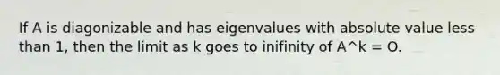 If A is diagonizable and has eigenvalues with absolute value less than 1, then the limit as k goes to inifinity of A^k = O.