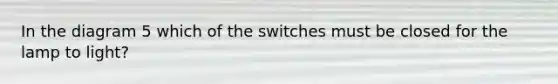 In the diagram 5 which of the switches must be closed for the lamp to light?