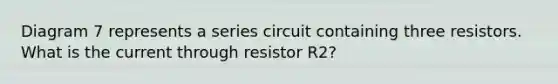 Diagram 7 represents a series circuit containing three resistors. What is the current through resistor R2?