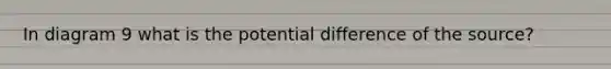 In diagram 9 what is the potential difference of the source?