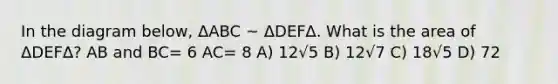 In the diagram below, ΔABC ~ ΔDEF∆. What is the area of ΔDEF∆? AB and BC= 6 AC= 8 A) 12√5 B) 12√7 C) 18√5 D) 72