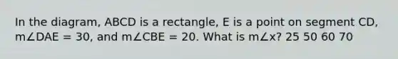 In the diagram, ABCD is a rectangle, E is a point on segment CD, m∠DAE = 30, and m∠CBE = 20. What is m∠x? 25 50 60 70